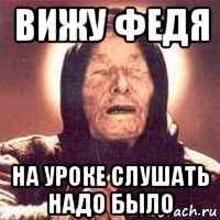 вижу федя на уроке слушать надо было