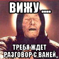 вижу .... требя ждет разговор с ваней