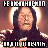 не вижу кирилл на что отвечать