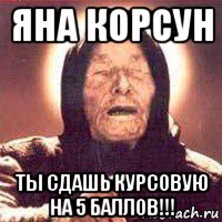 яна корсун ты сдашь курсовую на 5 баллов!!!