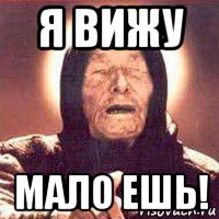 я вижу мало ешь!