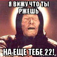 я вижу что ты ржешь на еще тебе 22!
