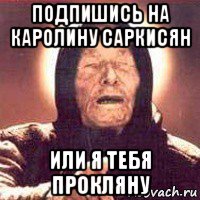 подпишись на каролину саркисян или я тебя прокляну