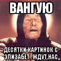 вангую десятки картинок с элизабет , ждут нас