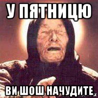 у пятницю ви шош начудите, Мем Ванга (цвет)
