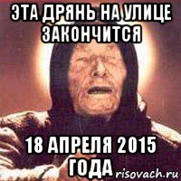 эта дрянь на улице закончится 18 апреля 2015 года