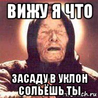 вижу я что засаду в уклон сольёшь ты