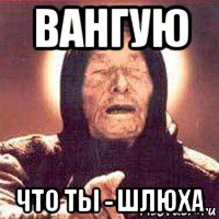 вангую что ты - шлюха