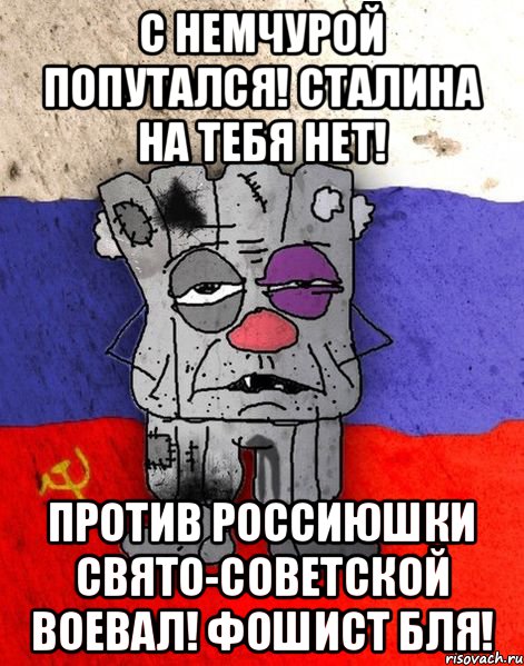 с немчурой попутался! Сталина на тебя нет! Против Россиюшки свято-советской воевал! Фошист бля!, Мем Ватник