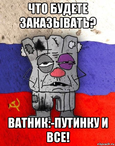 что будете заказывать? ватник:-путинку и все!