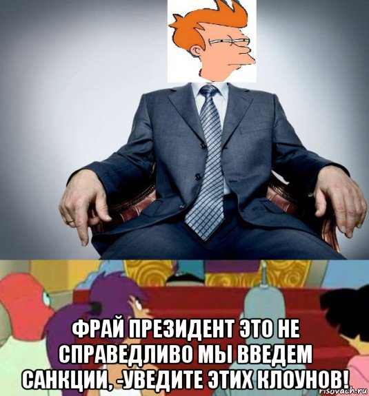  фрай президент это не справедливо мы введем санкции, -уведите этих клоунов!