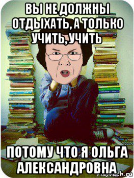 вы не должны отдыхать, а только учить, учить потому что я ольга александровна, Мем Вчитель