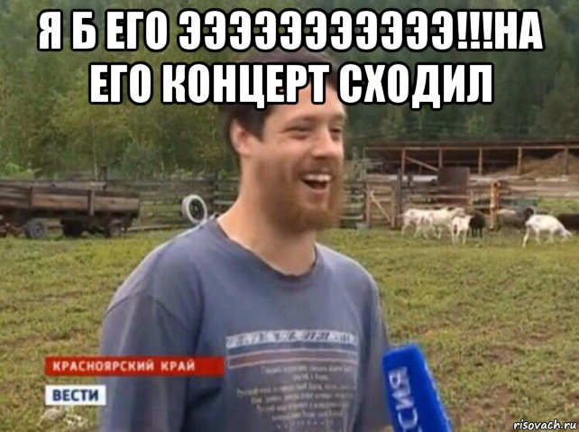 я б его эээээээээээ!!!на его концерт сходил 