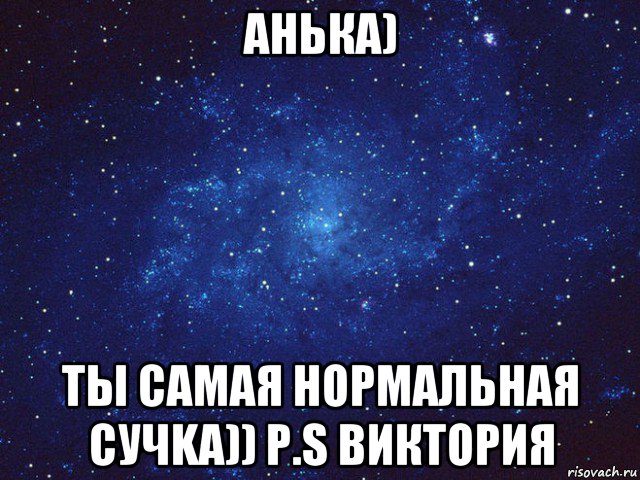 анька) ты самая нормальная сучka)) p.s виктория, Мем Викуся ты просто космос