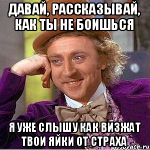 давай, рассказывай, как ты не боишься я уже слышу как визжат твои яйки от страха, Мем Ну давай расскажи (Вилли Вонка)