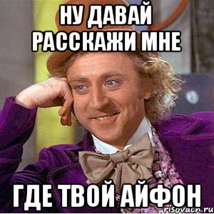 Ну давай расскажи мне Где твой айфон, Мем Ну давай расскажи (Вилли Вонка)