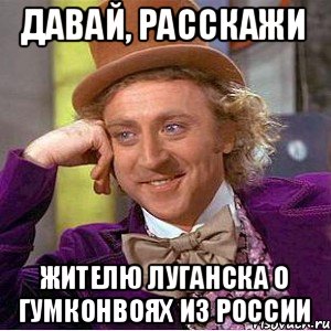 давай, расскажи жителю луганска о гумконвоях из России, Мем Ну давай расскажи (Вилли Вонка)