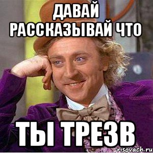 давай рассказывай что ты трезв, Мем Ну давай расскажи (Вилли Вонка)