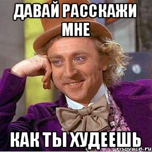 давай расскажи мне как ты худеешь, Мем Ну давай расскажи (Вилли Вонка)