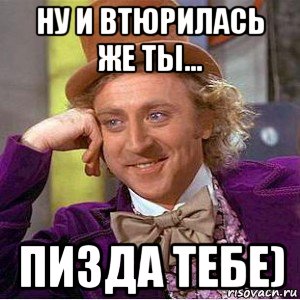 ну и втюрилась же ты... пизда тебе), Мем Ну давай расскажи (Вилли Вонка)
