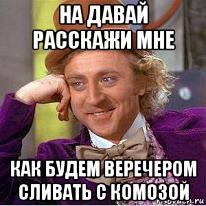 на давай расскажи мне как будем веречером сливать с комозой, Мем Ну давай расскажи (Вилли Вонка)