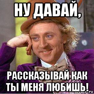 ну давай, рассказывай как ты меня любишь!, Мем Ну давай расскажи (Вилли Вонка)