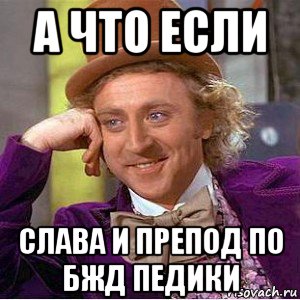 а что если слава и препод по бжд педики, Мем Ну давай расскажи (Вилли Вонка)