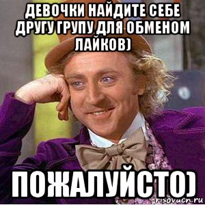 девочки найдите себе другу групу для обменом лайков) пожалуйсто), Мем Ну давай расскажи (Вилли Вонка)