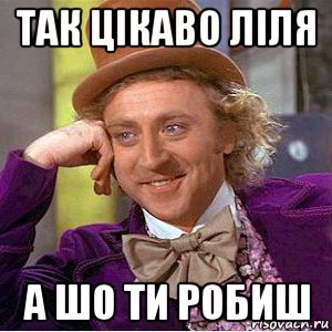так цікаво ліля а шо ти робиш, Мем Ну давай расскажи (Вилли Вонка)