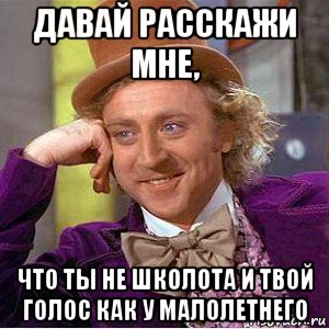 давай расскажи мне, что ты не школота и твой голос как у малолетнего, Мем Ну давай расскажи (Вилли Вонка)