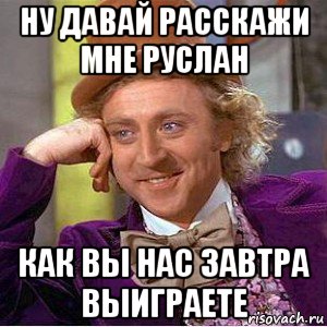 ну давай расскажи мне руслан как вы нас завтра выиграете, Мем Ну давай расскажи (Вилли Вонка)