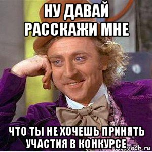 ну давай расскажи мне что ты не хочешь принять участия в конкурсе, Мем Ну давай расскажи (Вилли Вонка)