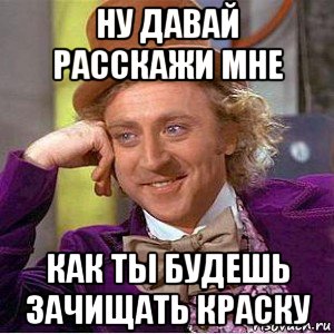 ну давай расскажи мне как ты будешь зачищать краску, Мем Ну давай расскажи (Вилли Вонка)