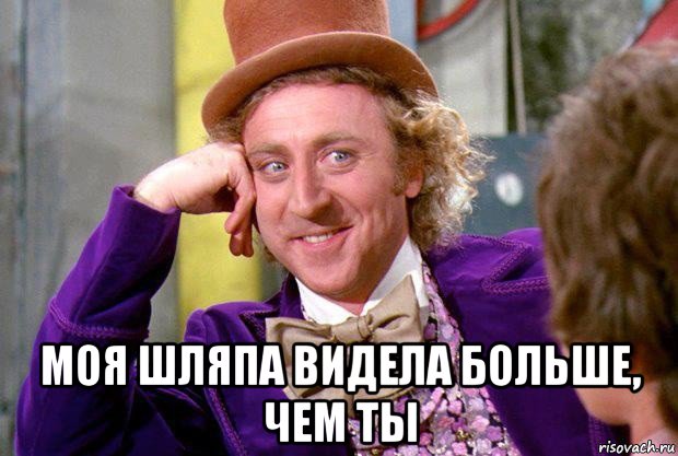  моя шляпа видела больше, чем ты