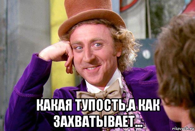  какая тупость,а как захватывает...