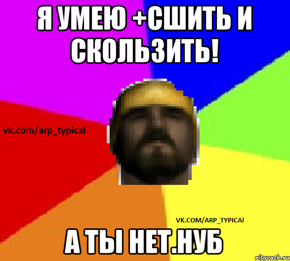Я умею +Сшить и скользить! А ты нет.НУБ