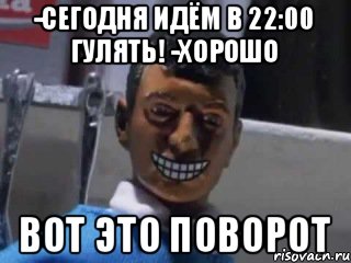 -Сегодня идём в 22:00 гулять! -Хорошо Вот это поворот