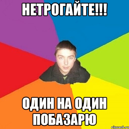 Нетрогайте!!! Один на один побазарю