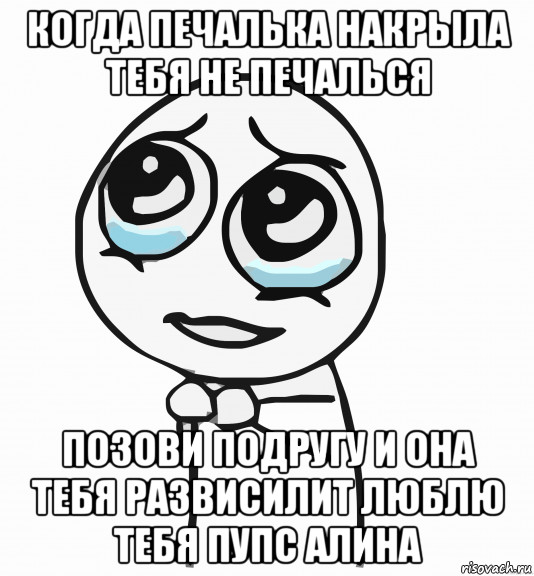 когда печалька накрыла тебя не печалься позови подругу и она тебя развисилит люблю тебя пупс алина, Мем  ну пожалуйста (please)