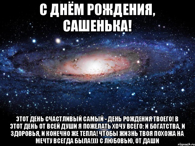 С Днём Рождения, Сашенька! Этот день счастливый самый - День Рождения твоего! В этот день от всей души я пожелать хочу всего: и богатства, и здоровья, и конечно же тепла! Чтобы жизнь твоя похожа на мечту всегда была!))) С любовью, от Даши, Мем Вселенная
