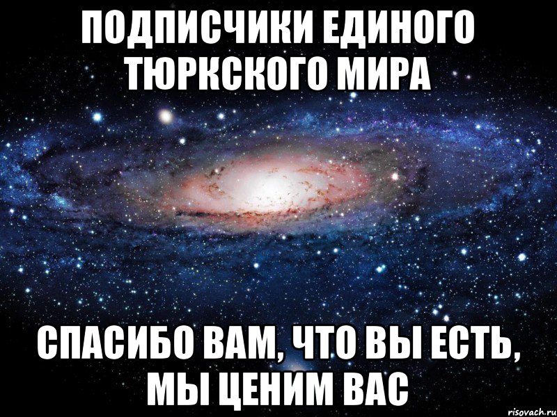 ПОДПИСЧИКИ ЕДИНОГО ТЮРКСКОГО МИРА СПАСИБО ВАМ, ЧТО ВЫ ЕСТЬ, МЫ ЦЕНИМ ВАС, Мем Вселенная