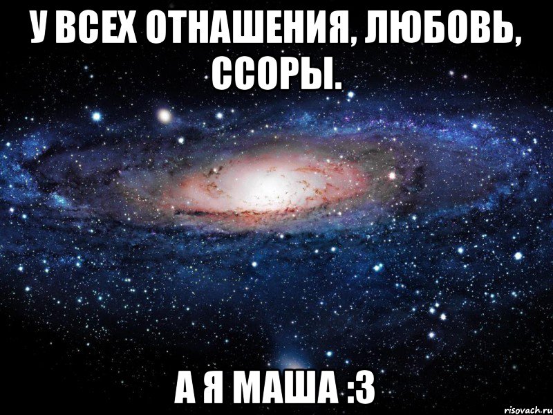 у всех отнашения, любовь, ссоры. а я маша :3, Мем Вселенная