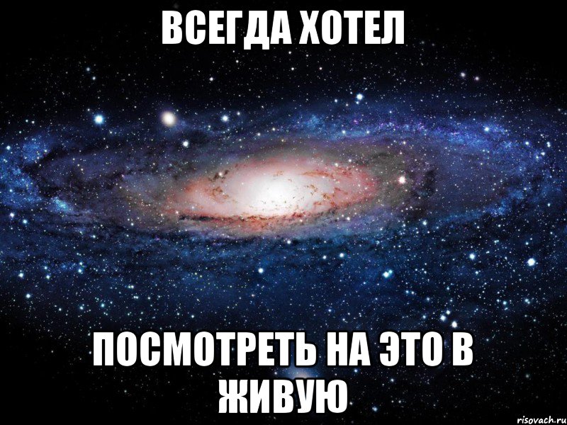 ВСЕГДА ХОТЕЛ ПОСМОТРЕТЬ НА ЭТО В ЖИВУЮ, Мем Вселенная