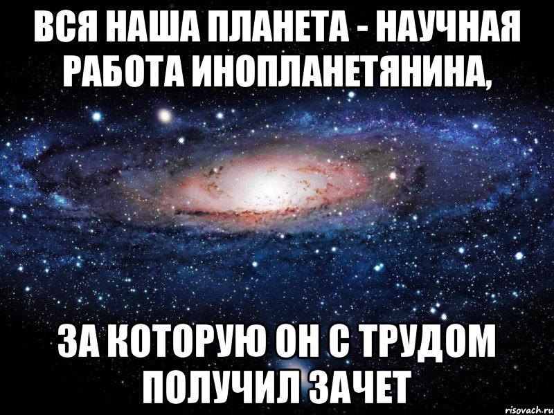 Вся наша планета - научная работа инопланетянина, за которую он с трудом получил зачет, Мем Вселенная