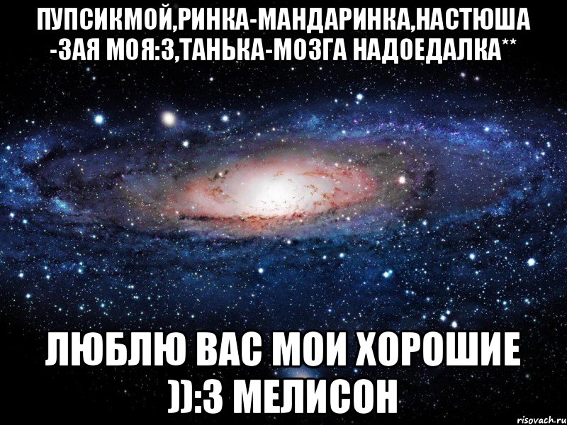 Пупсикмой,Ринка-мандаринка,Настюша -зая моя:З,Танька-мозга надоедалка** Люблю вас мои хорошие )):З Мелисон, Мем Вселенная