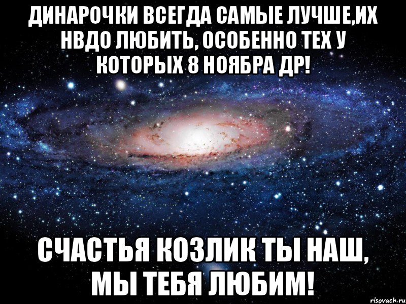 Динарочки всегда самые лучше,их нвдо любить, особенно тех у которых 8 ноябра ДР! счастья козлик ты наш, мы тебя любим!, Мем Вселенная