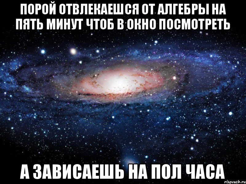 Порой отвлекаешся от алгебры на пять минут чтоб в окно посмотреть А зависаешь на пол часа, Мем Вселенная