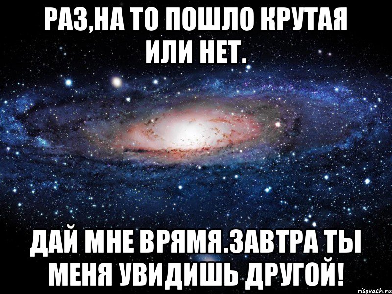 Раз,на то пошло крутая или нет. Дай мне врямя.Завтра ты меня увидишь другой!, Мем Вселенная