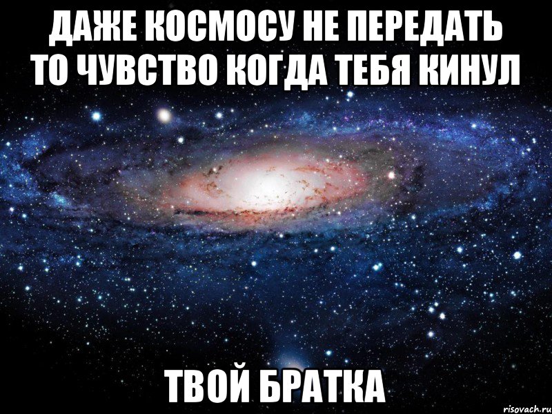 ДАЖЕ КОСМОСУ НЕ ПЕРЕДАТЬ ТО ЧУВСТВО КОГДА ТЕБЯ КИНУЛ ТВОЙ БРАТКА, Мем Вселенная