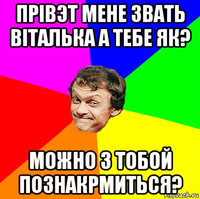 прівэт мене звать віталька а тебе як? можно з тобой познакрмиться?